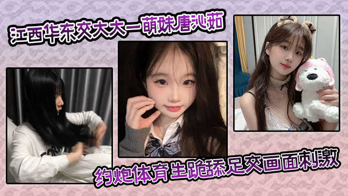 江西华东交大大一萌妹唐沁茹，约炮体育生跪舔足交画面刺激对白超有趣